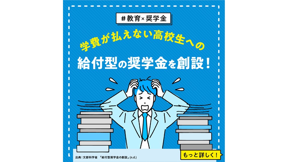 【教育 × 奨学金】 学費が払えない高校生への給付型の奨学金を創設！